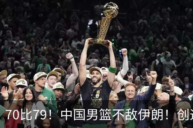 70比79！中国男篮不敌伊朗！创造近12年最差战绩